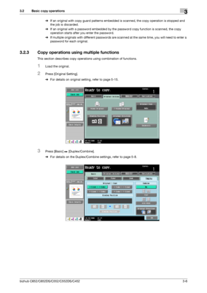 Page 44bizhub C652/C652DS/C552/C552DS/C4523-6
3.2 Basic copy operations3
%If an original with copy guard patterns embedded is scanned, the copy operation is stopped and 
the job is discarded.
%If an original with a password embedded by the password copy function is scanned, the copy 
operation starts after you enter the password.
%If multiple originals with different passwords are scanned at the same time, you will need to enter a 
password for each original.
3.2.3 Copy operations using multiple functions
This...