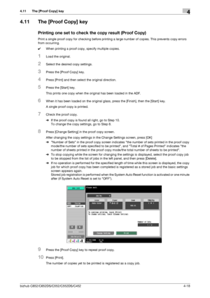 Page 64bizhub C652/C652DS/C552/C552DS/C4524-18
4.11 The [Proof Copy] key4
4.11 The [Proof Copy] key
Printing one set to check the copy result (Proof Copy)
Print a single proof copy for checking before printing a large number of copies. This prevents copy errors 
from occurring.
0When printing a proof copy, specify multiple copies.
1Load the original.
2Select the desired copy settings.
3Press the [Proof Copy] key.
4Press [Print] and then select the original direction.
5Press the [Start] key.
This prints one copy...