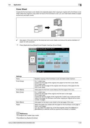 Page 88bizhub C652/C652DS/C552/C552DS/C4525-22
5.4 Application5
Cover Sheet
Copies the front and back cover sheets onto separate paper when copying an original with a front/back cover 
sheet. When the original to copy does not have a front and back cover, you can insert blank sheets of paper 
as the front and back covers.
0Use paper of the same size for the body text and cover sheets, and ensure the same orientation of 
paper for both purposes.
%Press [Application] ö [Sheet/Cover/Chapter Insert] ö [Cover...