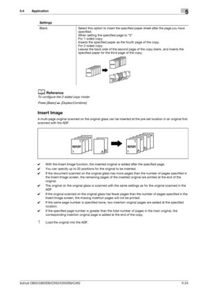 Page 90bizhub C652/C652DS/C552/C552DS/C4525-24
5.4 Application5
dReference
To configure the 2-sided copy mode:
Press [Basic] ö [Duplex/Combine].
Insert Image
A multi-page original scanned on the original glass can be inserted at the pre-set location in an original first 
scanned with the ADF.
0With the Insert Image function, the inserted original is added after the specified page.
0You can specify up to 30 positions for the original to be inserted.
0If the document scanned on the original glass has more pages...