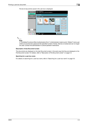 Page 105C6504-4
Printing a user box document4
The list of documents saved in the user box is displayed.
2
Note 
If Prohibited Functions When Authentication Error in Administrator mode is set to Mode 2 and a user 
enters an incorrect box password the specified number of times, that box is locked and can no longer 
be used. Contact the administrator to cancel operation restrictions.
Description of Use Document screen
The documents are displayed on the Use Document screen in the same way that they are displayed on...