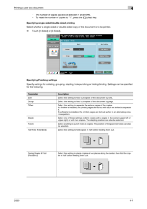 Page 108C6504-7
Printing a user box document4
– The number of copies can be set between 1 and 9,999.
– To reset the number of copies to 1, press the [C] (clear) key.
Specifying single-sided/double-sided printing
Select whether a single-sided or double-sided copy of the document is to be printed.
%Touch [1-Sided] or [2-Sided].
Specifying Finishing settings
Specify settings for collating, grouping, stapling, hole punching or folding/binding. Settings can be specified 
for the following.
ParameterDescription
Sort...