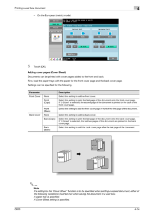 Page 115C6504-14
Printing a user box document4
– On the European (metric) model:
5Touch [OK].
Adding cover pages (Cover Sheet)
Documents can be printed with cover pages added to the front and back.
First, load the paper trays with the paper for the front cover page and the back cover page.
Settings can be specified for the following.
2
Note 
If a setting for the Cover Sheet function is to be specified when printing a copied document, either of 
the following conditions must be met when saving the document in a...