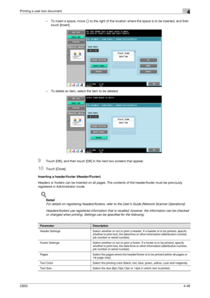 Page 149C6504-48
Printing a user box document4
– To insert a space, move o to the right of the location where the space is to be inserted, and then 
touch [Insert].
– To delete an item, select the item to be deleted.
9Touch [OK], and then touch [OK] in the next two screens that appear.
10Touch [Close].
Inserting a header/footer (Header/Footer)
Headers or footers can be inserted on all pages. The contents of the header/footer must be previously 
registered in Administrator mode.
!
Detail 
For details on...