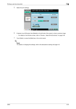 Page 156C6504-55
Printing a user box document4
5Select the print settings.
6If desired, touch [Preview], then [Details] on the left side of the screen to check a preview image.
– For details on the Preview screen, refer to Preview - Detail (Print/Combine) on page 2-59.
7Touch [Start], or press the [Start] key in the control panel.
!
Detail 
For details on changing the settings, refer to the descriptions starting with page 4-6.
Downloaded From ManualsPrinter.com Manuals 