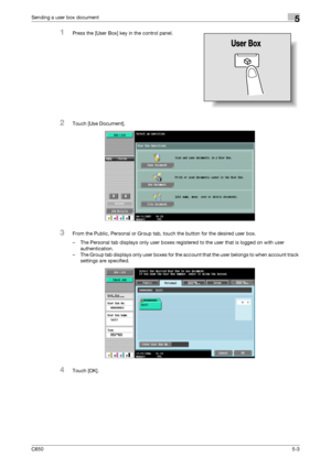 Page 159C6505-3
Sending a user box document5
1Press the [User Box] key in the control panel.
2Touch [Use Document].
3From the Public, Personal or Group tab, touch the button for the desired user box.
– The Personal tab displays only user boxes registered to the user that is logged on with user 
authentication.
– The Group tab displays only user boxes for the account that the user belongs to when account track 
settings are specified.
4Touch [OK].
Downloaded From ManualsPrinter.com Manuals 