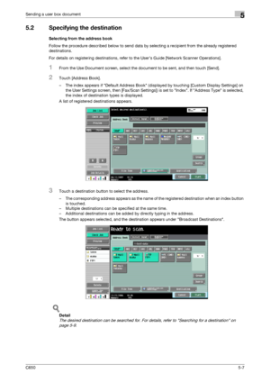 Page 163C6505-7
Sending a user box document5
5.2 Specifying the destination
Selecting from the address book
Follow the procedure described below to send data by selecting a recipient from the already registered 
destinations.
For details on registering destinations, refer to the User’s Guide [Network Scanner Operations].
1From the Use Document screen, select the document to be sent, and then touch [Send].
2Touch [Address Book].
– The index appears if Default Address Book (displayed by touching [Custom Display...