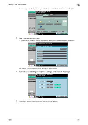 Page 170C6505-14
Sending a user box document5
A screen appears, allowing you to type in the host name for the destination and the file path.
3Type in the destination information.
– To specify an additional address, touch [Next Destination], and then enter the information.
The entered addresses appear under Broadcast Destinations.
4To specify advanced settings, touch [Detailed Settings], and then specify the settings.
5Touch [OK], and then touch [OK] in the next screen that appears.
Downloaded From...
