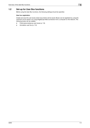 Page 20C6501-5
Overview of the User Box functions1
1.2 Set-up for User Box functions
Before using the User Box functions, the following settings should be specified.
User box registration
Create and save the user boxes where documents will be saved. Boxes can be registered by using the 
machine’s touch panel or by using PageScope Web Connection from a computer on the network. The 
following boxes can be created:
-Public/personal/group user boxes (p. 7-6)
-Annotation user box (p. 7-9)
Downloaded From...