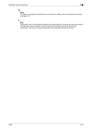 Page 199C6505-43
Sending a user box document5
!
Detail 
For details on specifying the destination and transmission settings, refer to the descriptions starting 
with page 5-19.
2
Note 
Transmission may not be possible if limitations have been placed on the document name according to 
the destination server conditions. Since the document name becomes the file name during 
transmission, consult your network administrator when specifying the document name.
Downloaded From ManualsPrinter.com Manuals 