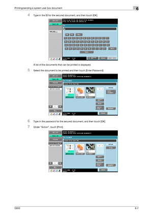 Page 209C6506-7
Printing/sending a system user box document6
4Type in the ID for the secured document, and then touch [OK].
A list of the documents that can be printed is displayed.
5Select the document to be printed and then touch [Enter Password].
6Type in the password for the secured document, and then touch [OK].
7Under Action, touch [Print].
Downloaded From ManualsPrinter.com Manuals 