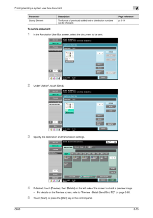 Page 215C6506-13
Printing/sending a system user box document6
To send a document
1In the Annotation User Box screen, select the document to be sent.
2Under Action, touch [Send].
3Specify the destination and transmission settings.
4If desired, touch [Preview], then [Details] on the left side of the screen to check a preview image.
– For details on the Preview screen, refer to Preview - Detail (Send/Bind TX) on page 2-60.
5Touch [Start], or press the [Start] key in the control panel.
Stamp Element The format of...