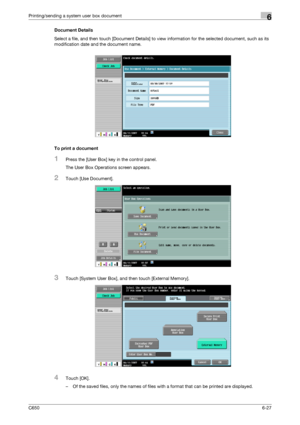 Page 229C6506-27
Printing/sending a system user box document6
Document Details
Select a file, and then touch [Document Details] to view information for the selected document, such as its 
modification date and the document name.
To print a document
1Press the [User Box] key in the control panel.
The User Box Operations screen appears.
2Touch [Use Document].
3Touch [System User Box], and then touch [External Memory].
4Touch [OK].
– Of the saved files, only the names of files with a format that can be printed are...