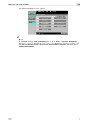 Page 235C6507-5
Specifying Utility mode parameters7
The Administrator Settings screen appears.
!
Detail 
If Prohibited Functions When Authentication Error is set to Mode 2 an incorrect administrator 
password is entered the specified number of times, it is no longer possible to enter Administrator mode. 
For details on the Prohibited Functions When Authentication Error parameter, refer to the User’s 
Guide [Copy Operations].
Downloaded From ManualsPrinter.com Manuals 