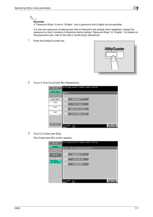 Page 237C6507-7
Specifying Utility mode parameters7
2
Reminder 
If Password Rules is set to Enable, only a password with 8 digits can be specified.
If a user box password containing less than 8 characters has already been registered, change the 
password so that it contains 8 characters before setting Password Rules to Enable. For details on 
the password rules, refer to the User’s Guide [Copy Operations].
1Press the [Utility/Counter] key.
2Touch [1 One-Touch/User Box Registration].
3Touch [2 Create User Box]....