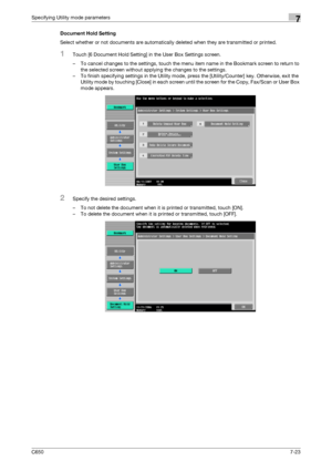 Page 253C6507-23
Specifying Utility mode parameters7
Document Hold Setting
Select whether or not documents are automatically deleted when they are transmitted or printed.
1Touch [6 Document Hold Setting] in the User Box Settings screen.
– To cancel changes to the settings, touch the menu item name in the Bookmark screen to return to 
the selected screen without applying the changes to the settings.
– To finish specifying settings in the Utility mode, press the [Utility/Counter] key. Otherwise, exit the 
Utility...