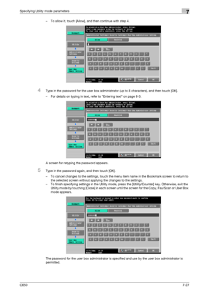 Page 257C6507-27
Specifying Utility mode parameters7
– To allow it, touch [Allow], and then continue with step 4.
4Type in the password for the user box administrator (up to 8 characters), and then touch [OK].
– For details on typing in text, refer to Entering text on page 8-3.
A screen for retyping the password appears.
5Type in the password again, and then touch [OK].
– To cancel changes to the settings, touch the menu item name in the Bookmark screen to return to 
the selected screen without applying the...