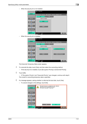 Page 261C6507-31
Specifying Utility mode parameters7
– When the security kit is not installed:
– When the security kit is installed:
The Overwrite Temporary Data screen appears.
4To overwrite the data, touch [Yes], and then select the overwriting method.
– If the security kit is installed, touch [Encryption Priority] or [Overwrite Priority].
5Touch [OK].
– If Encryption Priority and Overwrite Priority was changed, continue with step 6.
The mode for overwriting temporary data is specified.
6If a message appears,...