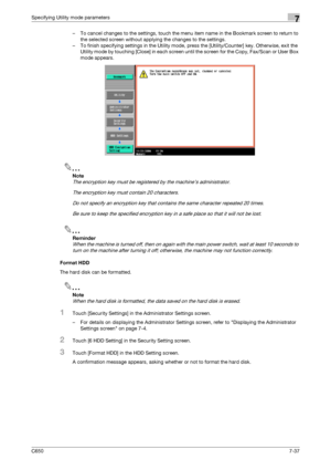 Page 267C6507-37
Specifying Utility mode parameters7
– To cancel changes to the settings, touch the menu item name in the Bookmark screen to return to 
the selected screen without applying the changes to the settings.
– To finish specifying settings in the Utility mode, press the [Utility/Counter] key. Otherwise, exit the 
Utility mode by touching [Close] in each screen until the screen for the Copy, Fax/Scan or User Box 
mode appears.
2
Note 
The encryption key must be registered by the machine’s...