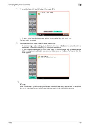 Page 268C6507-38
Specifying Utility mode parameters7
4To format the hard disk, touch [Yes], and then touch [OK].
– To return to the HDD Settings screen without formatting the hard disk, touch [No].
The hard disk is formatted.
5Follow the instructions in the screen to restart the machine.
– To cancel changes to the settings, touch the menu item name in the Bookmark screen to return to 
the selected screen without applying the changes to the settings.
– To finish specifying settings in the Utility mode, press the...