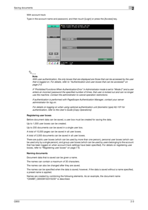 Page 28C6502-3
Saving documents2
With account track
Type in the account name and password, and then touch [Login] or press the [Access] key.
2
Note 
With user authentication, the only boxes that are displayed are those that can be accessed by the user 
that is logged on. For details, refer to Authentication and user boxes that can be accessed on 
page 2-5.
If Prohibited Functions When Authentication Error in Administrator mode is set to Mode 2 and a user 
enters an incorrect password the specified number of...