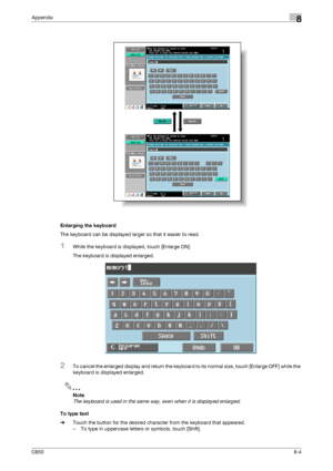 Page 272C6508-4
Appendix8
Enlarging the keyboard
The keyboard can be displayed larger so that it easier to read.
1While the keyboard is displayed, touch [Enlarge ON].
The keyboard is displayed enlarged.
2To cancel the enlarged display and return the keyboard to its normal size, touch [Enlarge OFF] while the 
keyboard is displayed enlarged.
2
Note 
The keyboard is used in the same way, even when it is displayed enlarged.
To type text
%Touch the button for the desired character from the keyboard that appeared.
–...