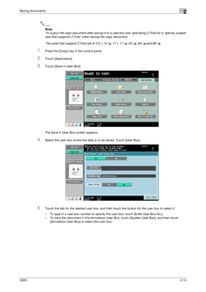 Page 35C6502-10
Saving documents2
2
Note 
To output the copy document after saving it to a user box and  specifying Z-Fold for it, specify a paper 
size that supports Z-Fold  when saving the copy document.
The sizes that support Z-Fold are 8-1/2 × 14 w, 11 × 17 w, A3 w, B4 w and 8K w.
1Press the [Copy] key in the control panel.
2Touch [Application].
3Touch [Save in User Box].
The Save in User Box screen appears.
4Select the user box where the data is to be saved. Touch [User Box].
5Touch the tab for the desired...