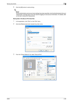 Page 51C6502-26
Saving documents2
6Click the [OK] button to start printing.
!
Detail 
If user authentication and account track settings have been specified, click the [Authentication/Account 
Track] button, and then type in the user name for logging on and account information. For details, refer 
to the User’s Guide [Print Operations].
Saving data in the Secure Print User Box
1In the application, click Print on the File menu.
2Click the [Preferences] button beside the printer name.
3From the Output Method list,...