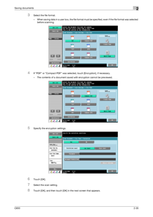 Page 60C6502-35
Saving documents2
3Select the file format.
– When saving data in a user box, the file format must be specified, even if the file format was selected 
before scanning.
4If PDF or Compact PDF was selected, touch [Encryption], if necessary.
– The contents of a document saved with encryption cannot be previewed.
5Specify the encryption settings.
6Touch [OK].
7Select the scan setting.
8Touch [OK], and then touch [OK] in the next screen that appears.
Downloaded From ManualsPrinter.com Manuals 