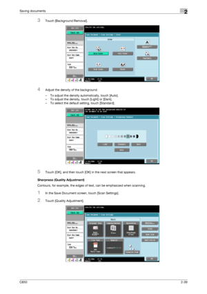 Page 64C6502-39
Saving documents2
3Touch [Background Removal].
4Adjust the density of the background.
– To adjust the density automatically, touch [Auto].
– To adjust the density, touch [Light] or [Dark].
– To select the default setting, touch [Standard].
5Touch [OK], and then touch [OK] in the next screen that appears.
Sharpness (Quality Adjustment)
Contours, for example, the edges of text, can be emphasized when scanning.
1In the Save Document screen, touch [Scan Settings].
2Touch [Quality Adjustment]....