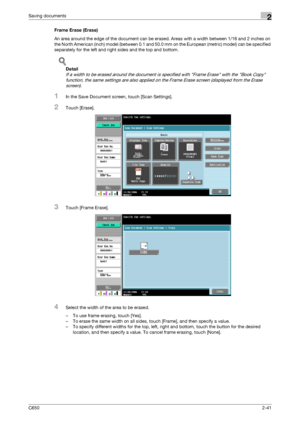 Page 66C6502-41
Saving documents2
Frame Erase (Erase)
An area around the edge of the document can be erased. Areas with a width between 1/16 and 2 inches on 
the North American (inch) model (between 0.1 and 50.0 mm on the European (metric) model) can be specified 
separately for the left and right sides and the top and bottom.
!
Detail 
If a width to be erased around the document is specified with Frame Erase with the Book Copy 
function, the same settings are also applied on the Frame Erase screen (displayed...