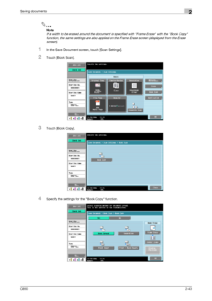 Page 68C6502-43
Saving documents2
2
Note 
If a width to be erased around the document is specified with Frame Erase with the Book Copy 
function, the same settings are also applied on the Frame Erase screen (displayed from the Erase 
screen).
1In the Save Document screen, touch [Scan Settings].
2Touch [Book Scan].
3Touch [Book Copy].
4Specify the settings for the Book Copy function.
Downloaded From ManualsPrinter.com Manuals 