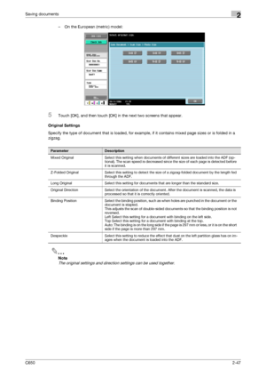 Page 72C6502-47
Saving documents2
– On the European (metric) model:
5Touch [OK], and then touch [OK] in the next two screens that appear.
Original Settings
Specify the type of document that is loaded, for example, if it contains mixed page sizes or is folded in a 
zigzag.
2
Note 
The original settings and direction settings can be used together.
ParameterDescription
Mixed Original Select this setting when documents of different sizes are loaded into the ADF (op-
tional). The scan speed is decreased since the...