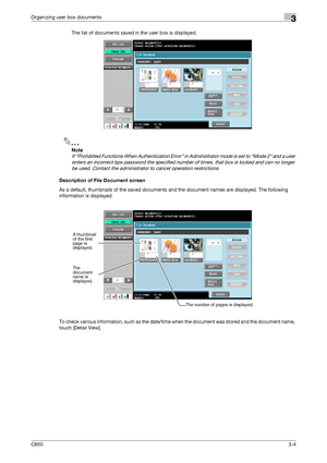 Page 89C6503-4
Organizing user box documents3
The list of documents saved in the user box is displayed.
2
Note 
If Prohibited Functions When Authentication Error in Administrator mode is set to Mode 2 and a user 
enters an incorrect bpx password the specified number of times, that box is locked and can no longer 
be used. Contact the administrator to cancel operation restrictions.
Description of File Document screen
As a default, thumbnails of the saved documents and the document names are displayed. The...