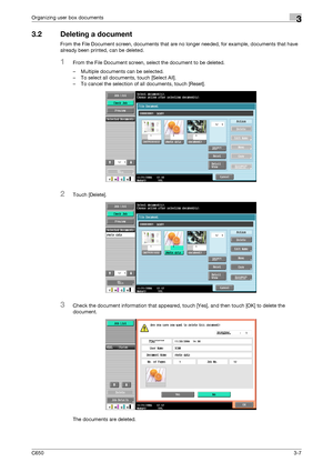 Page 92C6503-7
Organizing user box documents3
3.2 Deleting a document
From the File Document screen, documents that are no longer needed, for example, documents that have 
already been printed, can be deleted.
1From the File Document screen, select the document to be deleted.
– Multiple documents can be selected.
– To select all documents, touch [Select All].
– To cancel the selection of all documents, touch [Reset].
2Touch [Delete].
3Check the document information that appeared, touch [Yes], and then touch...