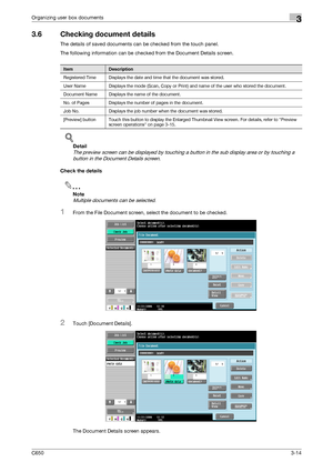 Page 99C6503-14
Organizing user box documents3
3.6 Checking document details
The details of saved documents can be checked from the touch panel.
The following information can be checked from the Document Details screen.
!
Detail 
The preview screen can be displayed by touching a button in the sub display area or by touching a 
button in the Document Details screen.
Check the details
2
Note 
Multiple documents can be selected.
1From the File Document screen, select the document to be checked.
2Touch [Document...