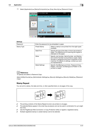 Page 117bizhub C652/C652DS/C552/C552DS/C4525-51
5.4 Application5
%Select [Application] ö [Stamp/Composition] ö [Copy Security] ö [Password Copy].
dReference
To specify and detect a Password Copy:
Select [Utility/Counter] ö [Administrator Settings] ö [Security Settings] ö [Security Details] ö [Password 
Copy].
Stamp Repeat
You can print a stamp, the date and time, or other specified items on all pages of the copy.
0The printing contents of the Stamp Repeat function are printed on all pages.
0The selected Stamp...