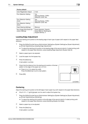 Page 161bizhub C652/C652DS/C552/C552DS/C4527-13
7.1 System Settings7
Leading Edge Adjustment
Adjust the starting print position at the leading edge of each type of paper (with respect to the paper feed 
direction).
1Press the [Utility/Counter] key ö [Administrator Settings] ö [System Settings] ö [Expert Adjustment] 
ö [Printer Adjustment] ö [Leading Edge Adjustment].
%To adjust the starting print position at the leading edge of the second side for 2-sided printing (with 
respect to the paper feed direction),...