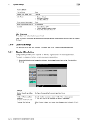 Page 172bizhub C652/C652DS/C552/C552DS/C4527-24
7.1 System Settings7
dReference
To configure user authentication/account track:
Press the [Utility/Counter] key ö [Administrator Settings] ö [User Authentication/Account Track] ö [General 
Settings].
7.1.10 User Box Settings
This setting is for the User Box functions. For details, refer to the Users Guide [Box Operations].
7.1.11 Standard Size Setting
Configure settings relating to the capability for detecting original size and the foolscap paper sizes.
For details...