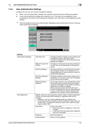 Page 182bizhub C652/C652DS/C552/C552DS/C4527-34
7.4 User Authentication/Account Track7
7.4.2 User Authentication Settings
Configure the user and user counter management settings.
0When only user authentication settings are configured, User Authentication Setting are enabled.
0If only user authentication settings are configured, up to 1,000 users can be registered. If user 
authentication and account track settings are configured, up to 500 users can be registered as initial 
settings.
%Press the...