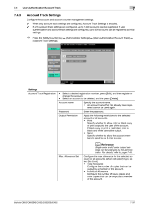 Page 185bizhub C652/C652DS/C552/C552DS/C4527-37
7.4 User Authentication/Account Track7
7.4.3 Account Track Settings
Configure the account and account counter management settings.
0When only account track settings are configured, Account Track Settings is enabled.
0If only account track settings are configured, up to 1,000 accounts can be registered. If user 
authentication and account track settings are configured, up to 500 accounts can be registered as initial 
settings.
%Press the [Utility/Counter] key ö...