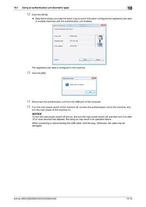 Page 251bizhub C652/C652DS/C552/C552DS/C452 10-16
10.1 Using an authentication unit (biometric type)10
12Click the [Write].
%Data Administrator provides the batch copy function that batch-configures the registered user data 
in multiple machines with the authentication unit enabled.
The registered user data is configured in this machine.
13Click the [OK].
14Disconnect the authentication unit from the USB port of the computer.
15Turn the main power switch of this machine off, connect the authentication unit to...