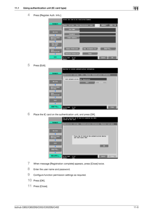 Page 258bizhub C652/C652DS/C552/C552DS/C45211-5
11.1 Using authentication unit (IC card type)11
4Press [Register Auth. Info.].
5Press [Edit].
6Place the IC card on the authentication unit, and press [OK].
7When message [Registration complete] appears, press [Close] twice.
8Enter the user name and password.
9Configure function permission settings as required.
10Press [OK].
11Press [Close].
Downloaded From ManualsPrinter.com Manuals 