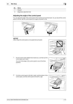 Page 27bizhub C652/C652DS/C552/C552DS/C4522-15
2.2 Main Body2
Adjusting the angle of the control panel
You can adjust the angle of the control panel of this machine among three levels. You can also tilt the control 
panel to the left. Use the control panel at an angle convenient to use.
NOTICE
When tilting the control panel, do not grab the touch panel.
1Pull the control panel release lever toward you, and then pull the 
control panel up or down.
You can tilt the angle of the control panel to one of the three...