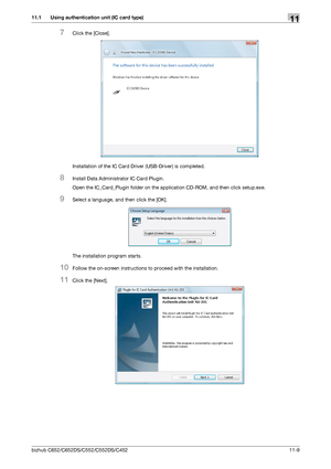 Page 262bizhub C652/C652DS/C552/C552DS/C45211-9
11.1 Using authentication unit (IC card type)11
7Click the [Close].
Installation of the IC Card Driver (USB-Driver) is completed.
8Install Data Administrator IC Card Plugin.
Open the IC_Card_Plugin folder on the application CD-ROM, and then click setup.exe.
9Select a language, and then click the [OK].
The installation program starts.
10Follow the on-screen instructions to proceed with the installation.
11Click the [Next].
Downloaded From ManualsPrinter.com Manuals 