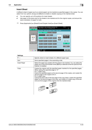 Page 89bizhub C652/C652DS/C552/C552DS/C4525-23
5.4 Application5
Insert Sheet
A different sheet of paper (such as colored paper) can be inserted as specified pages in the copies. You can 
select from two options: [Copy] and [Blank] to enable or disable copying to the inserted sheet.
0You can specify up to 30 positions for insert sheets.
0Use paper of the same size for the sheets to be inserted and for the original copies, and ensure the 
same orientation of paper for both.
%Press [Application] ö...