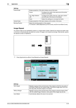 Page 100bizhub C652/C652DS/C552/C552DS/C4525-34
5.4 Application5
Image Repeat
An original image can be repeatedly printed on a single sheet of paper. Specify the original and paper sizes 
or the zoom to automatically calculate the number of images to be copied accordingly. Alternatively, specify 
the desired number of repetitions.
%Press [Application] ö [Book Copy/Repeat] ö [Image Repeat].  Frame Erase Erases projection of the dark shadow around the book.
Frame Configure the width of the area around the entire...