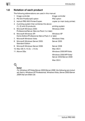 Page 151Introduction
1-10 bizhub PRO 950
1.6 Notation of each product
The following abbreviations are used in this manual:
1. Image controller Image controller
2. PS-504 PostScript3 option PS3 option
3. bizhub PRO 950 Printer/Copier: copier (or main body printer)
4. A printing system that combines the above 
(1), (2) and (3) products: printing system
5. Microsoft Windows 2000: Windows 2000
Professional/Server (Service Pack 3 or later)
6. Microsoft Windows XP: Windows XP
Home Edition/Professional (Serve Pack 2...