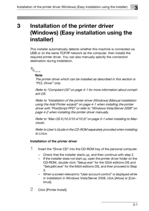 Page 28Installation of the printer driver (Windows) (Easy insta llation using the installer)3
bizhub PRO 950 3-1
3 Installation of the printer driver 
(Windows) (Easy installation using the 
installer)
This installer automatically detects wh ether this machine is connected via 
USB or on the same TCP/IP network as the computer, then installs the 
required printer driver. You can also manually specify the connection 
destination during installation.
2
Note 
The printer driver which can be insta lled as described...