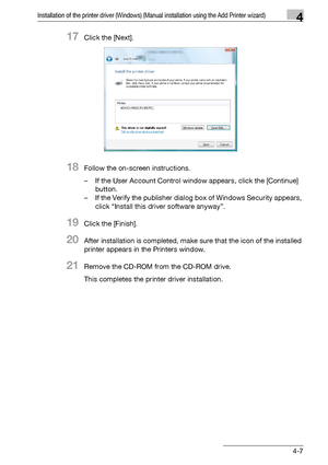 Page 38Installation of the printer driver (Windows) (Manual installation using the Add Printer wizard)4
bizhub PRO 950 4-7
17Click the [Next].
18Follow the on-screen instructions.
– If the User Account Control window appears, click the [Continue] 
button.
– If the Verify the publisher dialog box of Windows Security appears, 
click “Install this driver software anyway”.
19Click the [Finish].
20After installation is completed, make sure that the icon of the installed 
printer appears in the Printers window....